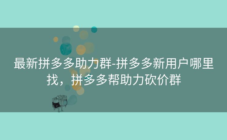 最新拼多多助力群-拼多多新用户哪里找，拼多多帮助力砍价群