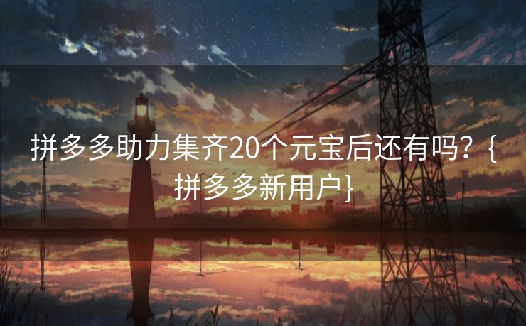 拼多多助力集齐20个元宝后还有吗？{拼多多新用户}