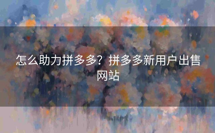 怎么助力拼多多？拼多多新用户出售网站