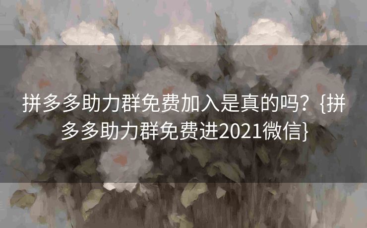 拼多多助力群免费加入是真的吗？{拼多多助力群免费进2021微信}