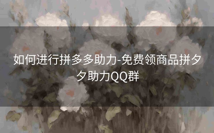 如何进行拼多多助力-免费领商品拼夕夕助力QQ群