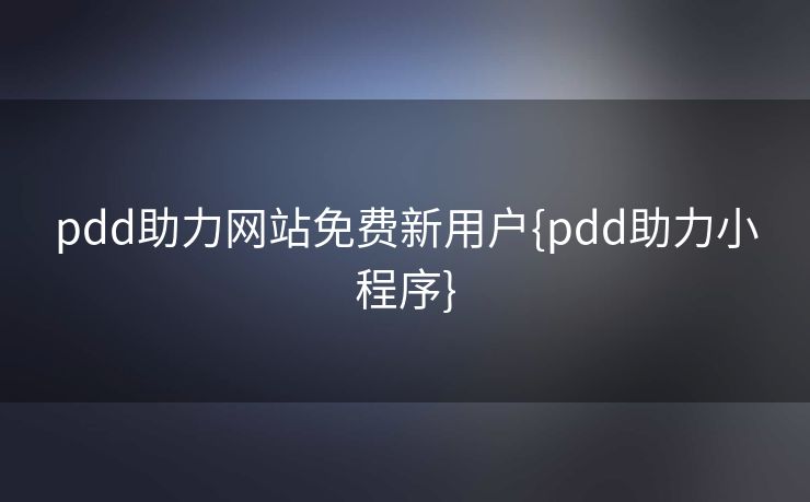 pdd助力网站免费新用户{pdd助力小程序}