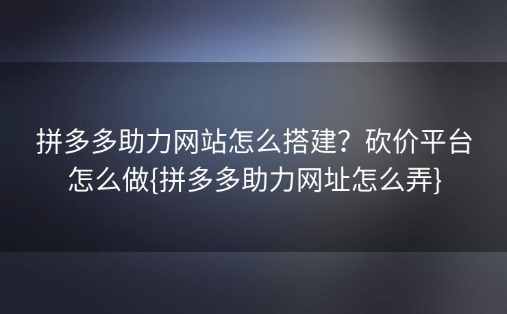 拼多多助力网站怎么搭建？砍价平台怎么做{拼多多助力网址怎么弄}