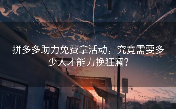拼多多助力免费拿活动，究竟需要多少人才能力挽狂澜？