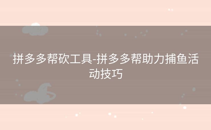 拼多多帮砍工具-拼多多帮助力捕鱼活动技巧