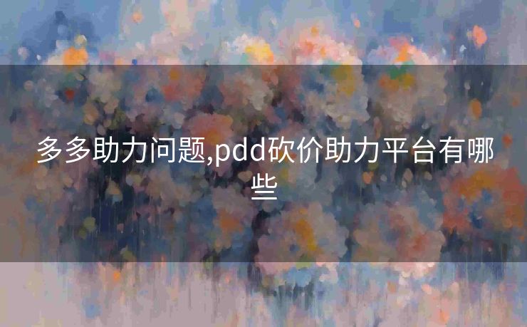多多助力问题,pdd砍价助力平台有哪些