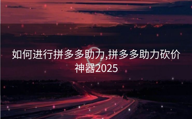 如何进行拼多多助力,拼多多助力砍价神器2025