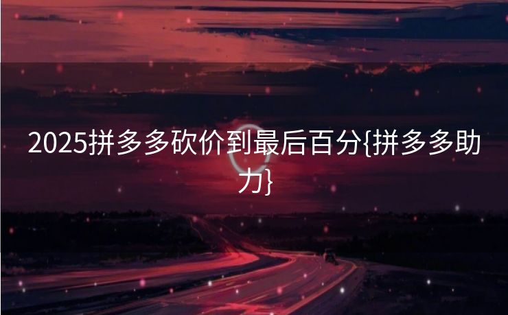 2025拼多多砍价到最后百分{拼多多助力}