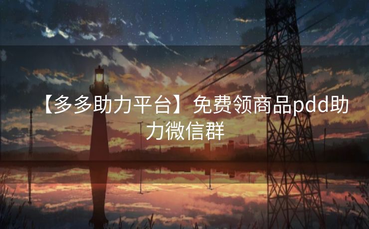 【多多助力平台】免费领商品pdd助力微信群
