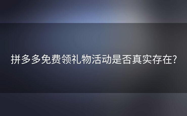 拼多多免费领礼物活动是否真实存在?