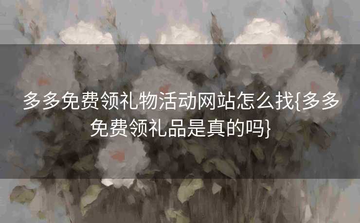 多多免费领礼物活动网站怎么找{多多免费领礼品是真的吗}