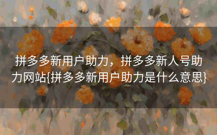 拼多多新用户助力，拼多多新人号助力网站{拼多多新用户助力是什么意思}