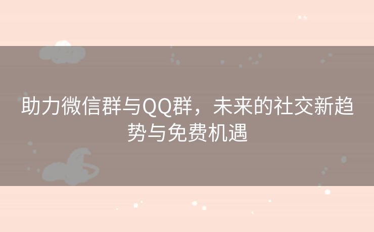 助力微信群与QQ群，未来的社交新趋势与免费机遇