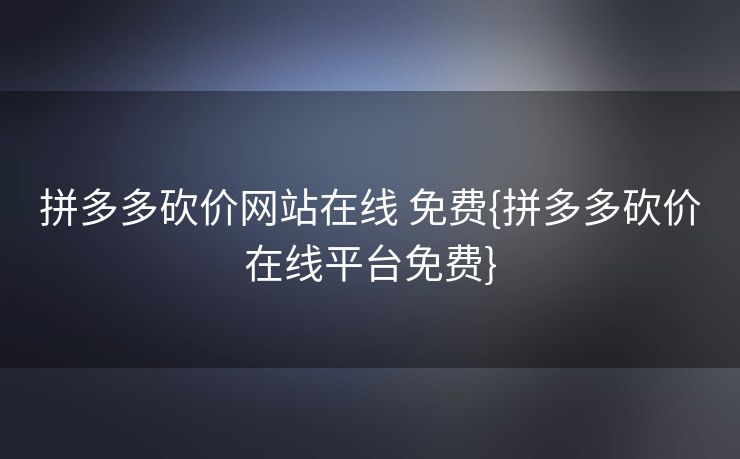 拼多多砍价网站在线 免费{拼多多砍价在线平台免费}