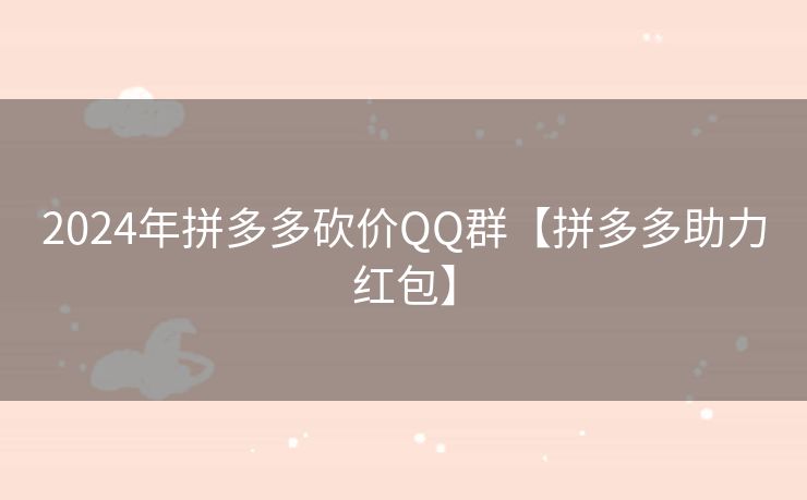 2024年拼多多砍价QQ群【拼多多助力红包】