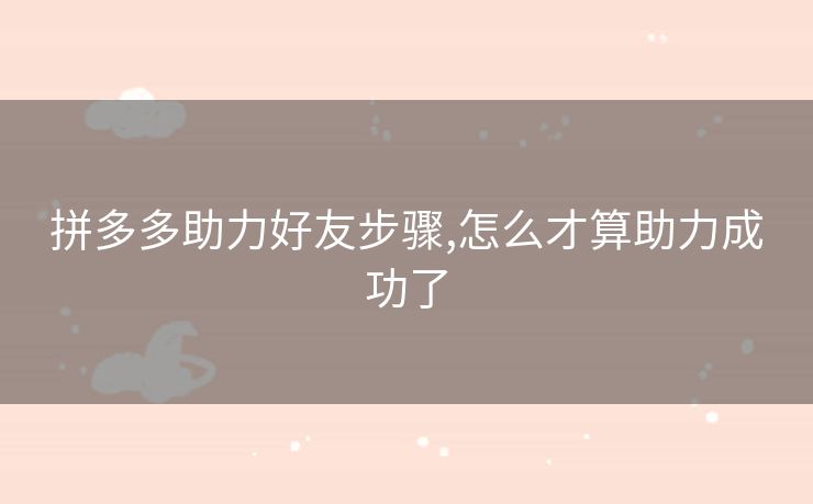 拼多多助力好友步骤,怎么才算助力成功了