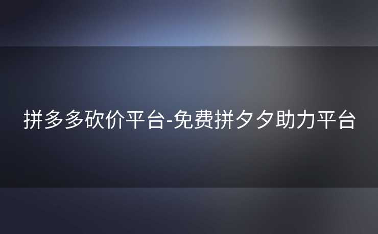 拼多多砍价平台-免费拼夕夕助力平台