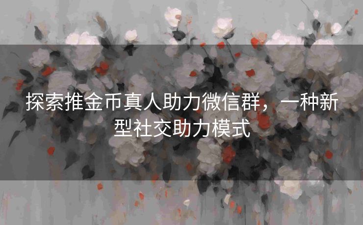 探索推金币真人助力微信群，一种新型社交助力模式