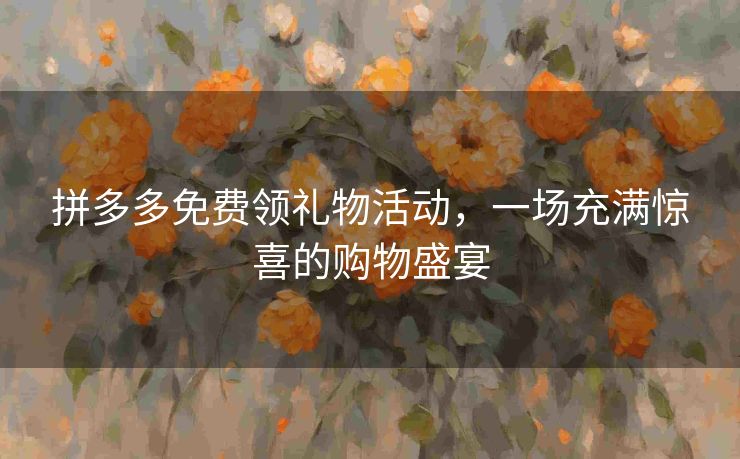 拼多多免费领礼物活动，一场充满惊喜的购物盛宴