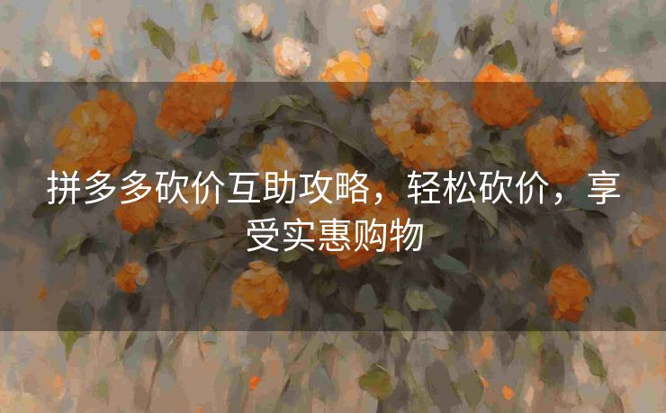 拼多多砍价互助攻略，轻松砍价，享受实惠购物