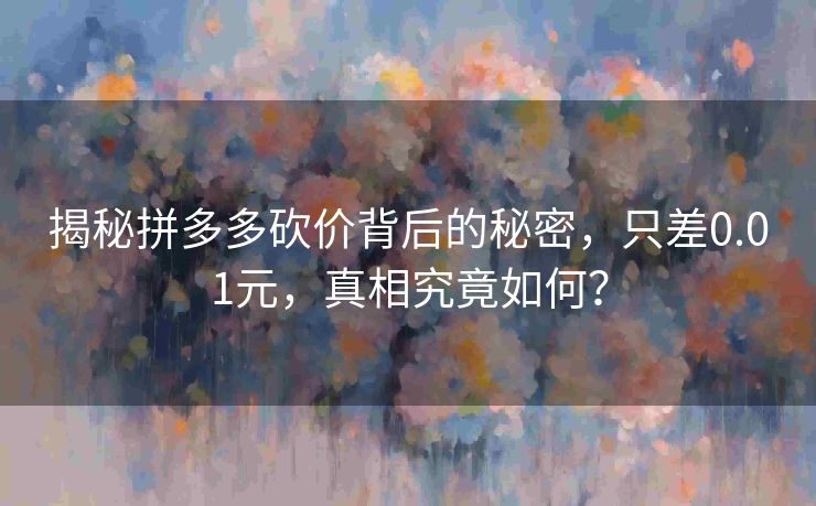 揭秘拼多多砍价背后的秘密，只差0.01元，真相究竟如何？