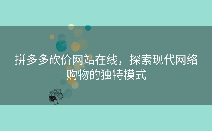 拼多多砍价网站在线，探索现代网络购物的独特模式