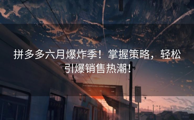 拼多多六月爆炸季！掌握策略，轻松引爆销售热潮！