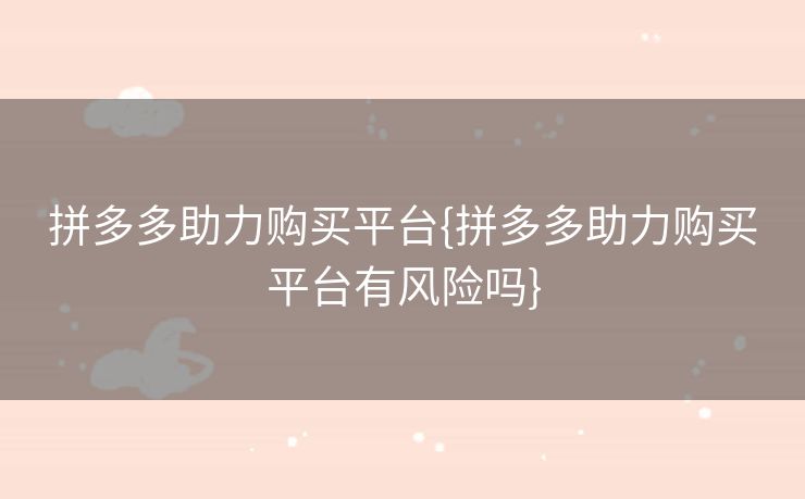 拼多多助力购买平台{拼多多助力购买平台有风险吗}