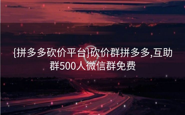{拼多多砍价平台}砍价群拼多多,互助群500人微信群免费
