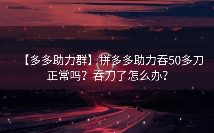 【多多助力群】拼多多助力吞50多刀正常吗？吞刀了怎么办？