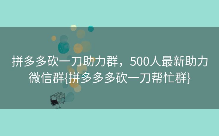 拼多多砍一刀助力群，500人最新助力微信群{拼多多多砍一刀帮忙群}