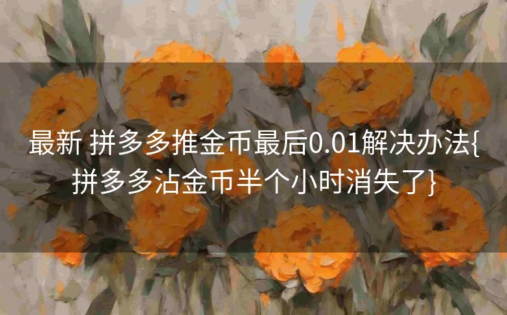 最新 拼多多推金币最后0.01解决办法{拼多多沾金币半个小时消失了}