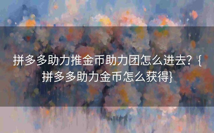 拼多多助力推金币助力团怎么进去？{拼多多助力金币怎么获得}