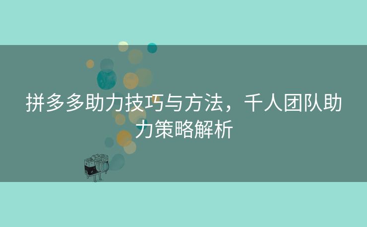 拼多多助力技巧与方法，千人团队助力策略解析