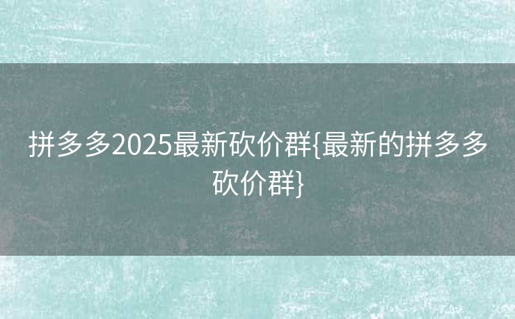 拼多多2025最新砍价群{最新的拼多多砍价群}