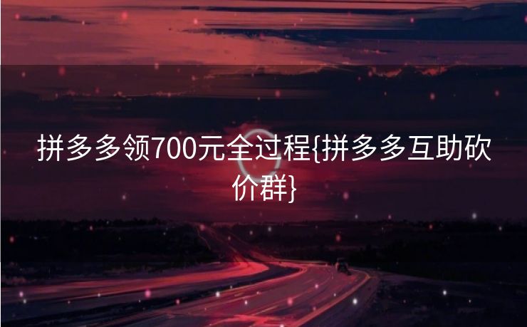 拼多多领700元全过程{拼多多互助砍价群}