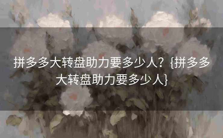 拼多多大转盘助力要多少人？{拼多多大转盘助力要多少人}