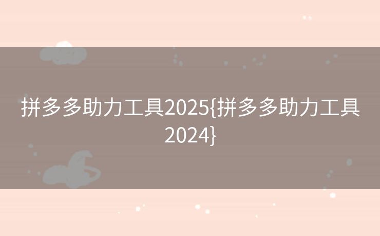 拼多多助力工具2025{拼多多助力工具2024}