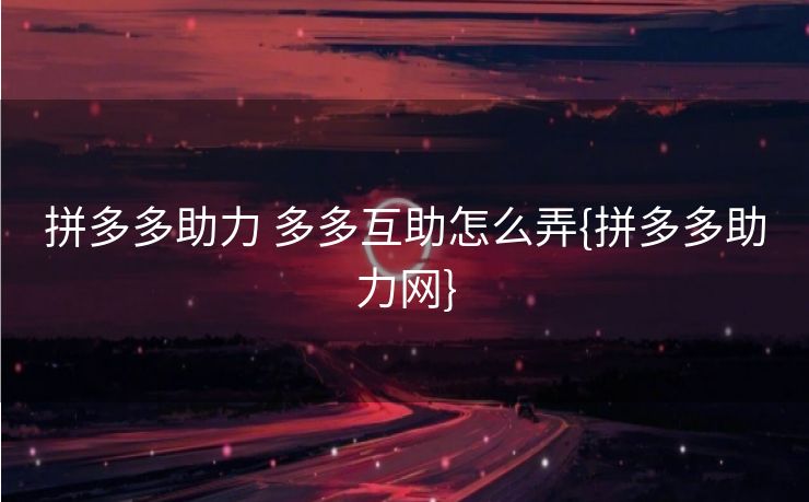 拼多多助力 多多互助怎么弄{拼多多助力网}