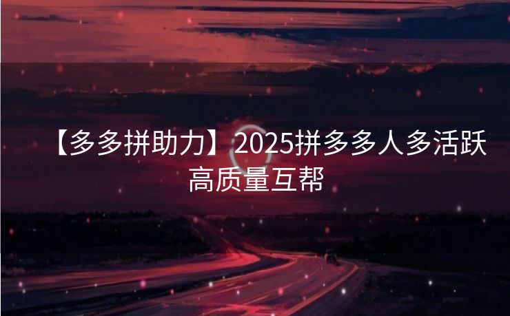 【多多拼助力】2025拼多多人多活跃高质量互帮