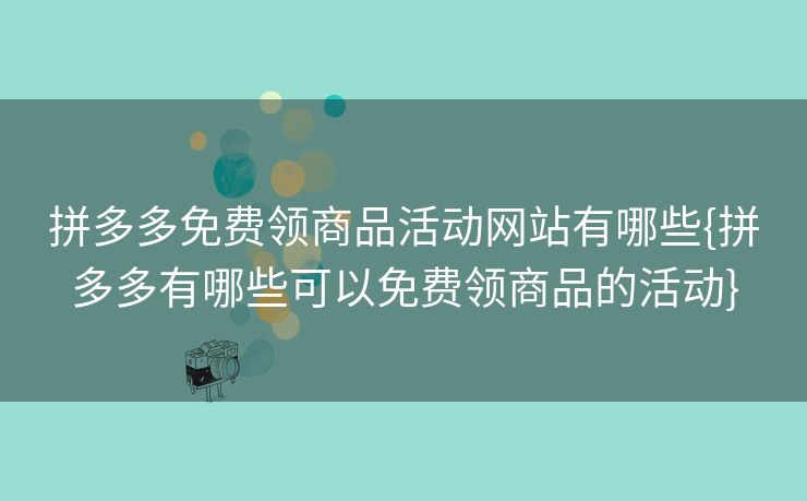 拼多多免费领商品活动网站有哪些{拼多多有哪些可以免费领商品的活动}