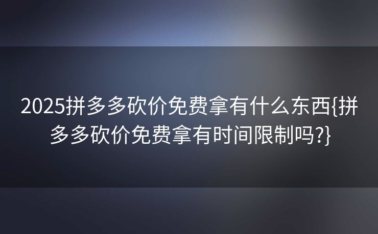 2025拼多多砍价免费拿有什么东西{拼多多砍价免费拿有时间限制吗?}