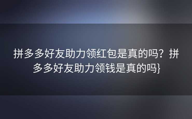 拼多多好友助力领红包是真的吗？拼多多好友助力领钱是真的吗}