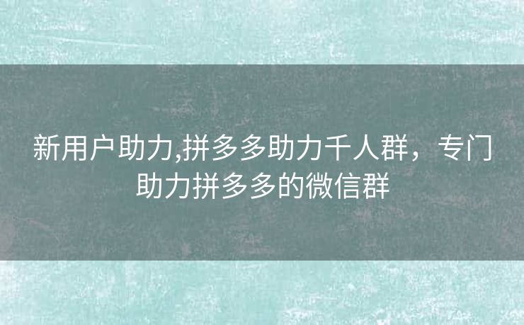新用户助力,拼多多助力千人群，专门助力拼多多的微信群