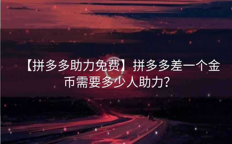 【拼多多助力免费】拼多多差一个金币需要多少人助力？