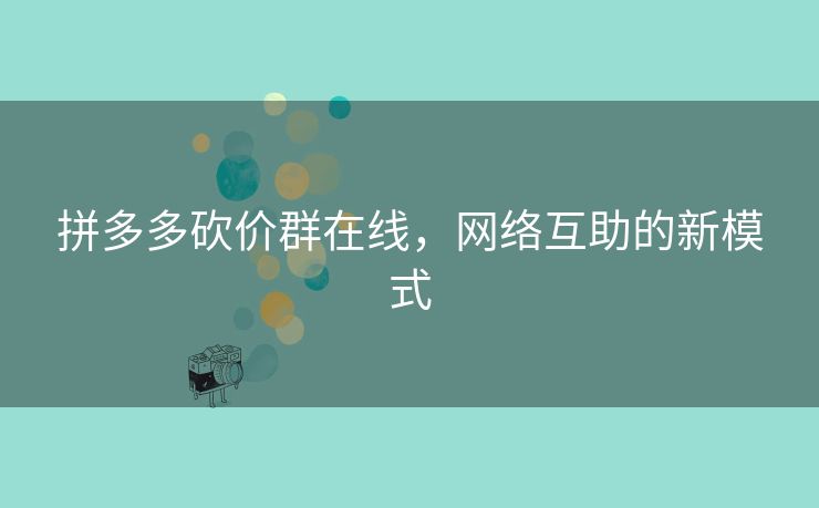 拼多多砍价群在线，网络互助的新模式