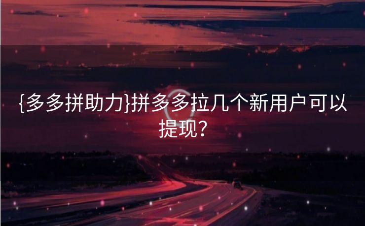 {多多拼助力}拼多多拉几个新用户可以提现？