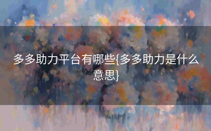 多多助力平台有哪些{多多助力是什么意思}
