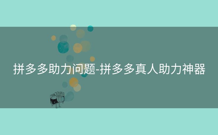 拼多多助力问题-拼多多真人助力神器