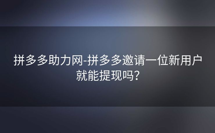 拼多多助力网-拼多多邀请一位新用户就能提现吗？